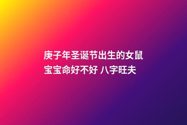 庚子年圣诞节出生的女鼠宝宝命好不好 八字旺夫